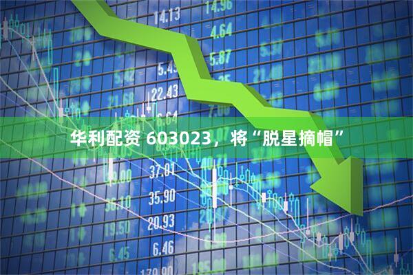 华利配资 603023，将“脱星摘帽”