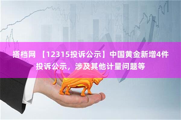 搭档网 【12315投诉公示】中国黄金新增4件投诉公示，涉及其他计量问题等