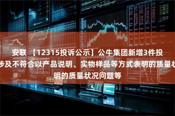 安联 【12315投诉公示】公牛集团新增3件投诉公示，涉及不符合以产品说明、实物样品等方式表明的质量状况问题等