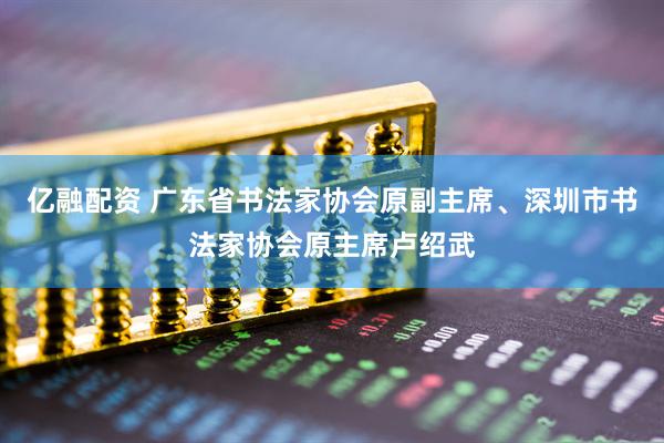 亿融配资 广东省书法家协会原副主席、深圳市书法家协会原主席卢绍武