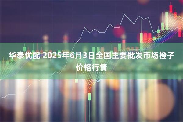 华泰优配 2025年6月3日全国主要批发市场橙子价格行情