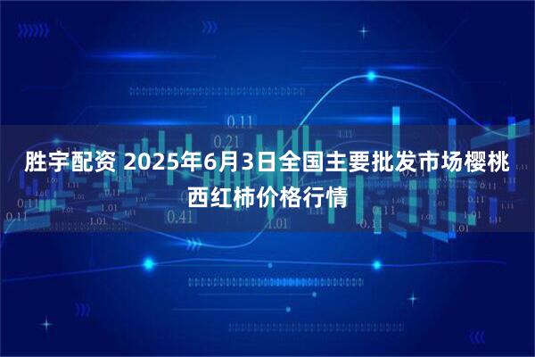 胜宇配资 2025年6月3日全国主要批发市场樱桃西红柿价格行情