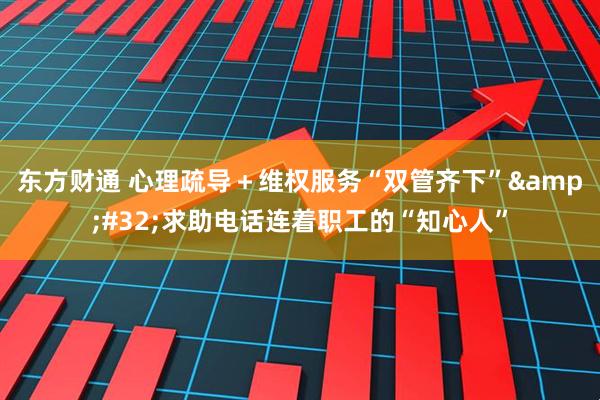 东方财通 心理疏导＋维权服务“双管齐下”&#32;求助电话连着职工的“知心人”