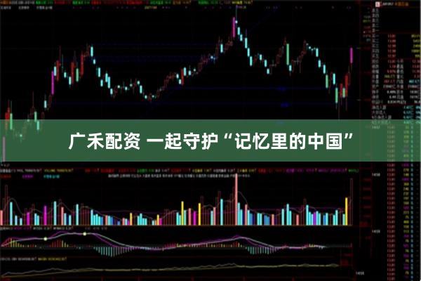 广禾配资 一起守护“记忆里的中国”