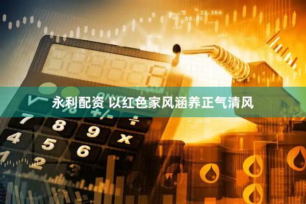 永利配资 以红色家风涵养正气清风