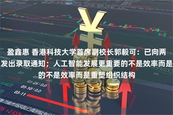 盈鑫惠 香港科技大学首席副校长郭毅可：已向两名哈佛国际生发出录取通知；人工智能发展更重要的不是效率而是重塑组织结构