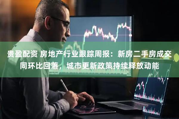 贵盈配资 房地产行业跟踪周报：新房二手房成交同环比回落，城市更新政策持续释放动能