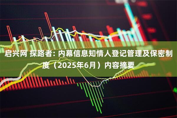 启兴网 探路者: 内幕信息知情人登记管理及保密制度（2025年6月）内容摘要