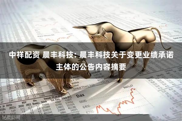 中祥配资 晨丰科技: 晨丰科技关于变更业绩承诺主体的公告内容摘要