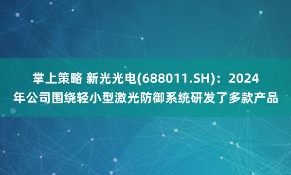 掌上策略 新光光电(688011.SH)：2024年公司围绕轻小型激光防御系统研发了多款产品