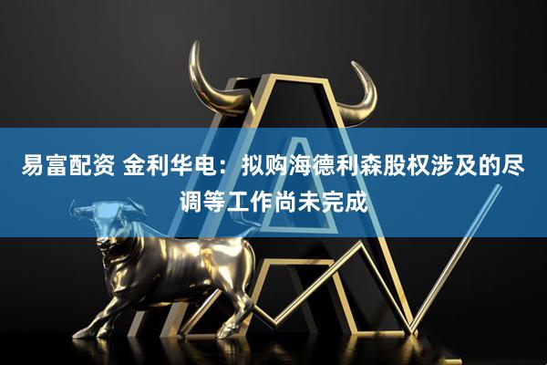 易富配资 金利华电：拟购海德利森股权涉及的尽调等工作尚未完成