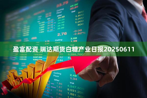 盈富配资 瑞达期货白糖产业日报20250611