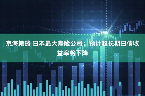 京海策略 日本最大寿险公司：预计超长期日债收益率将下降