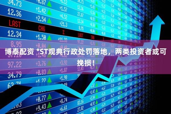 博泰配资 *ST观典行政处罚落地，两类投资者或可挽损！