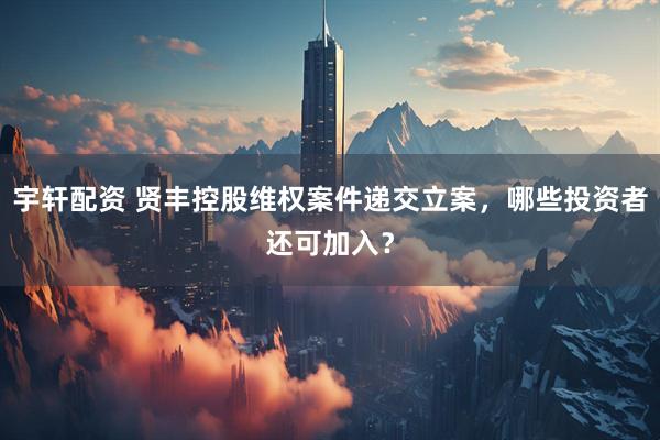 宇轩配资 贤丰控股维权案件递交立案，哪些投资者还可加入？