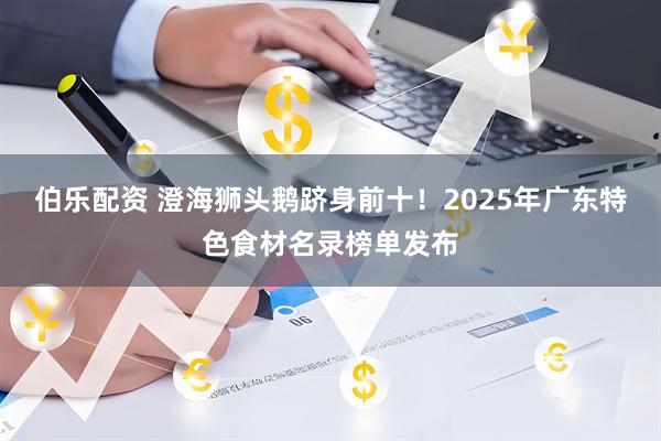 伯乐配资 澄海狮头鹅跻身前十！2025年广东特色食材名录榜单发布