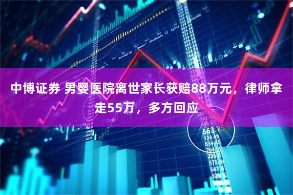 中博证券 男婴医院离世家长获赔88万元，律师拿走55万，多方回应