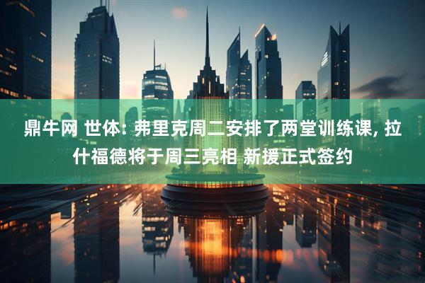 鼎牛网 世体: 弗里克周二安排了两堂训练课, 拉什福德将于周三亮相 新援正式签约