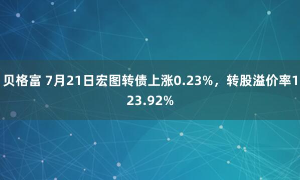 贝格富 7月21日宏图转债上涨0.23%，转股溢价率123.92%