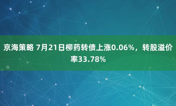 京海策略 7月21日柳药转债上涨0.06%，转股溢价率33.78%