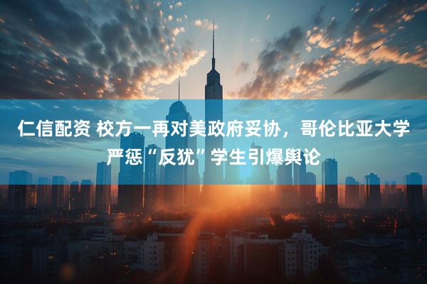仁信配资 校方一再对美政府妥协，哥伦比亚大学严惩“反犹”学生引爆舆论