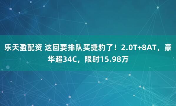 乐天盈配资 这回要排队买捷豹了！2.0T+8AT，豪华超34C，限时15.98万