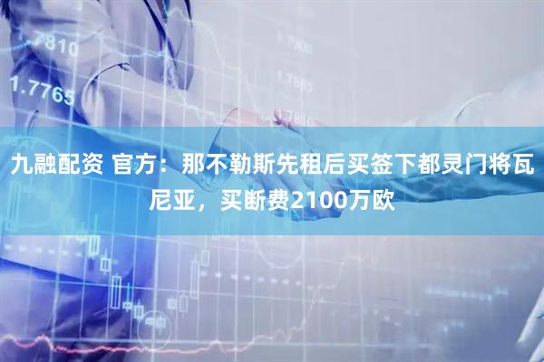 九融配资 官方：那不勒斯先租后买签下都灵门将瓦尼亚，买断费2100万欧