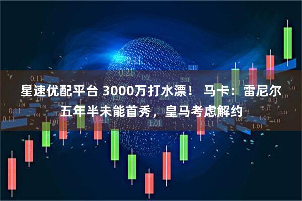 星速优配平台 3000万打水漂！ 马卡：雷尼尔五年半未能首秀，皇马考虑解约