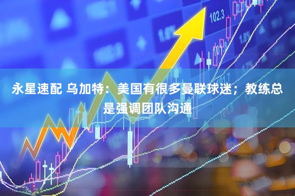 永星速配 乌加特：美国有很多曼联球迷；教练总是强调团队沟通