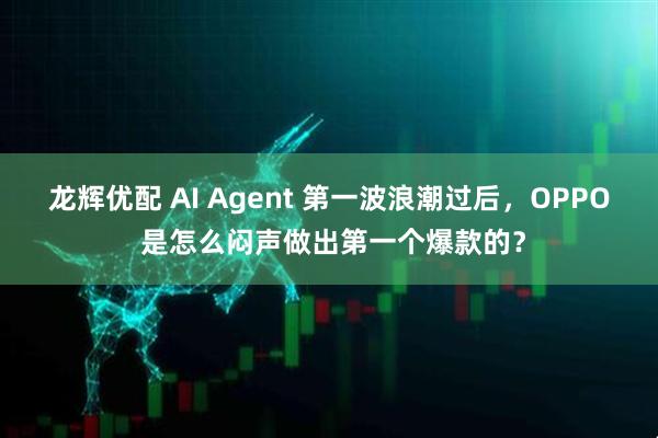 龙辉优配 AI Agent 第一波浪潮过后，OPPO 是怎么闷声做出第一个爆款的？