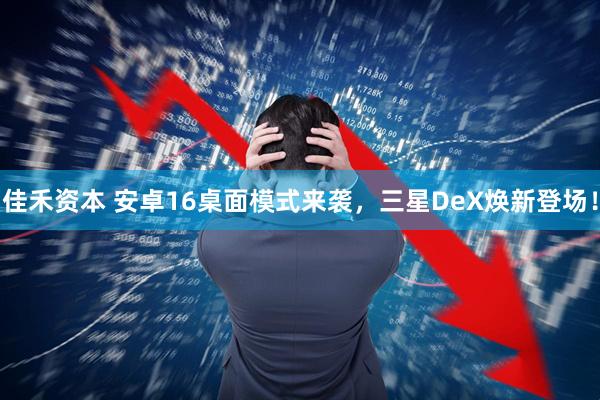 佳禾资本 安卓16桌面模式来袭，三星DeX焕新登场！