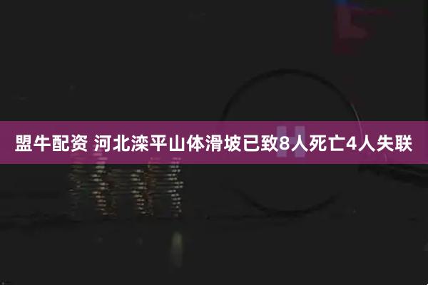盟牛配资 河北滦平山体滑坡已致8人死亡4人失联
