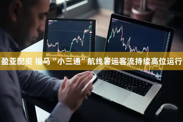 盈亚配资 福马“小三通”航线暑运客流持续高位运行