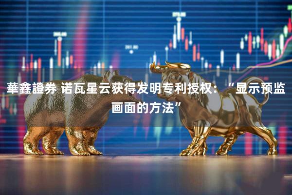 華鑫證券 诺瓦星云获得发明专利授权：“显示预监画面的方法”