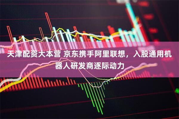 天津配资大本营 京东携手阿里联想，入股通用机器人研发商逐际动力