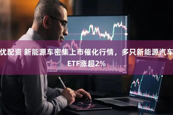 优配资 新能源车密集上市催化行情，多只新能源汽车ETF涨超2%