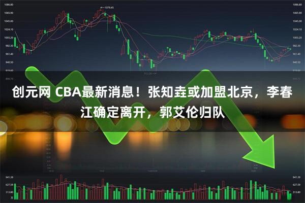 创元网 CBA最新消息！张知垚或加盟北京，李春江确定离开，郭艾伦归队