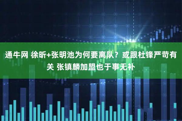 通牛网 徐昕+张明池为何要离队？或跟杜锋严苛有关 张镇麟加盟也于事无补