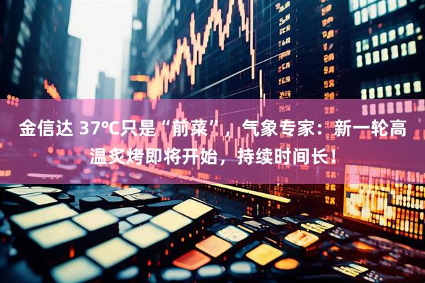 金信达 37℃只是“前菜”，气象专家：新一轮高温炙烤即将开始，持续时间长！
