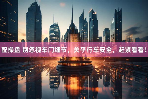 配操盘 别忽视车门细节，关乎行车安全，赶紧看看！