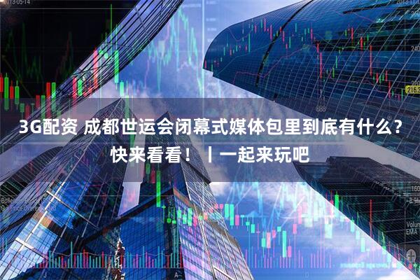 3G配资 成都世运会闭幕式媒体包里到底有什么？快来看看！丨一起来玩吧
