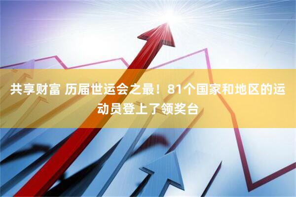 共享财富 历届世运会之最！81个国家和地区的运动员登上了领奖台