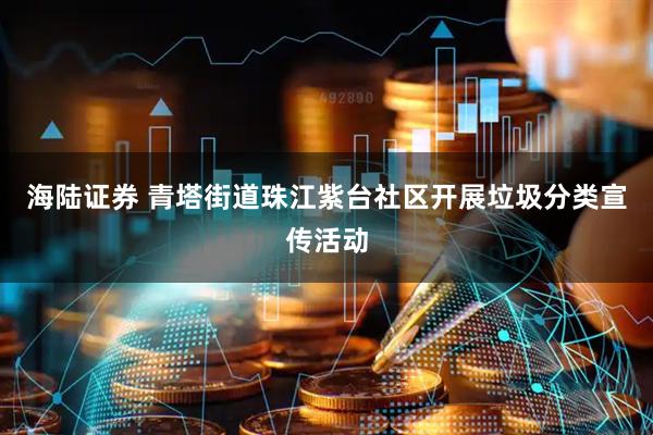 海陆证券 青塔街道珠江紫台社区开展垃圾分类宣传活动