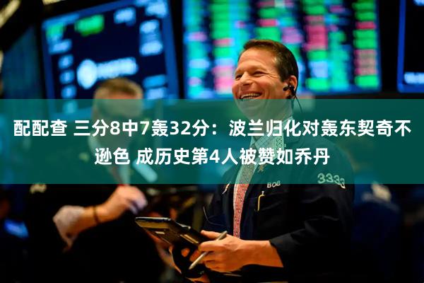 配配查 三分8中7轰32分：波兰归化对轰东契奇不逊色 成历史第4人被赞如乔丹