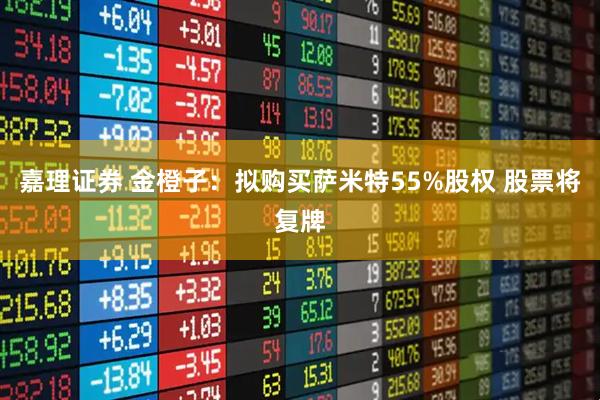 嘉理证券 金橙子：拟购买萨米特55%股权 股票将复牌