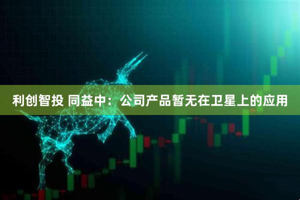 利创智投 同益中：公司产品暂无在卫星上的应用