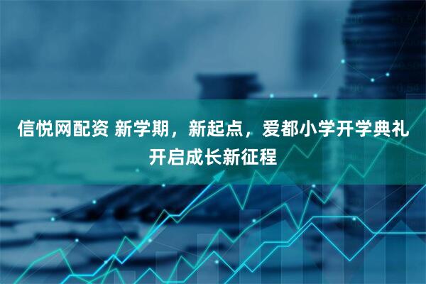 信悦网配资 新学期，新起点，爱都小学开学典礼开启成长新征程