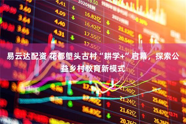 易云达配资 花都塱头古村“耕学+”启幕，探索公益乡村教育新模式
