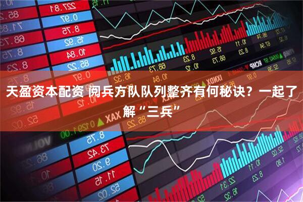 天盈资本配资 阅兵方队队列整齐有何秘诀？一起了解“三兵”