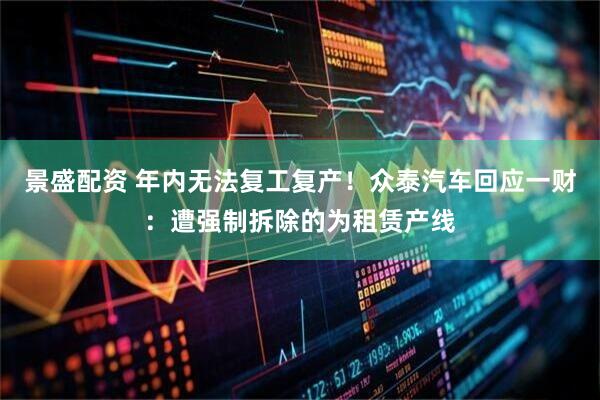 景盛配资 年内无法复工复产！众泰汽车回应一财：遭强制拆除的为租赁产线